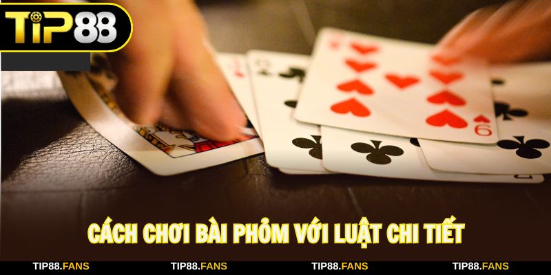 Chi tiết về luật đánh Phỏm điều chỉnh chiến thuật hợp lý