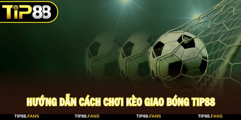Nắm chắc cách chơi kèo giao bóng Tip88 để thắng đậm
